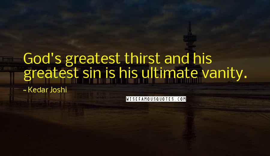 Kedar Joshi Quotes: God's greatest thirst and his greatest sin is his ultimate vanity.