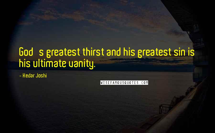 Kedar Joshi Quotes: God's greatest thirst and his greatest sin is his ultimate vanity.