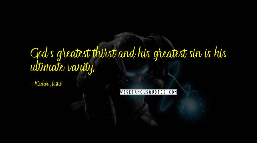Kedar Joshi Quotes: God's greatest thirst and his greatest sin is his ultimate vanity.