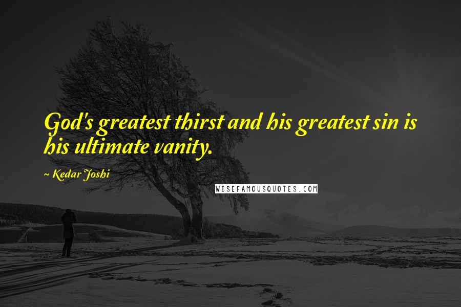Kedar Joshi Quotes: God's greatest thirst and his greatest sin is his ultimate vanity.