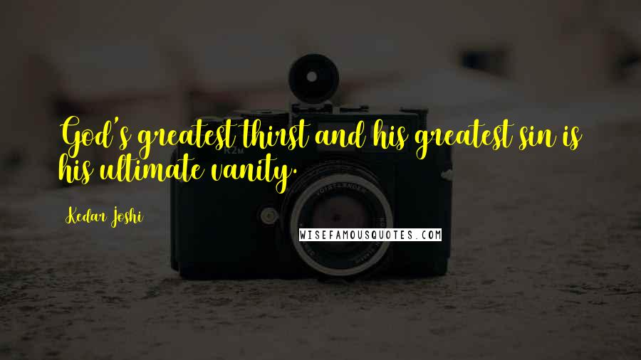 Kedar Joshi Quotes: God's greatest thirst and his greatest sin is his ultimate vanity.