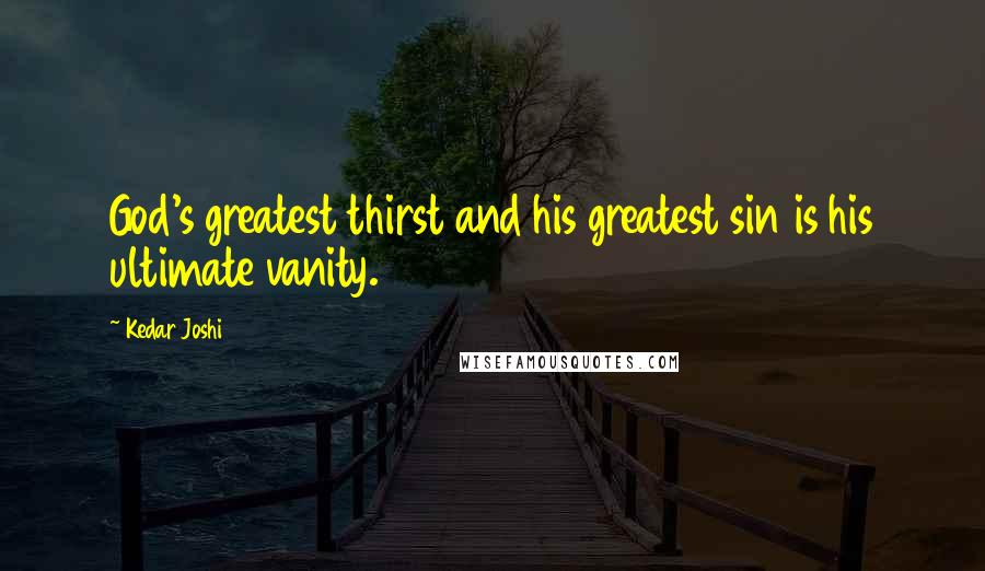 Kedar Joshi Quotes: God's greatest thirst and his greatest sin is his ultimate vanity.