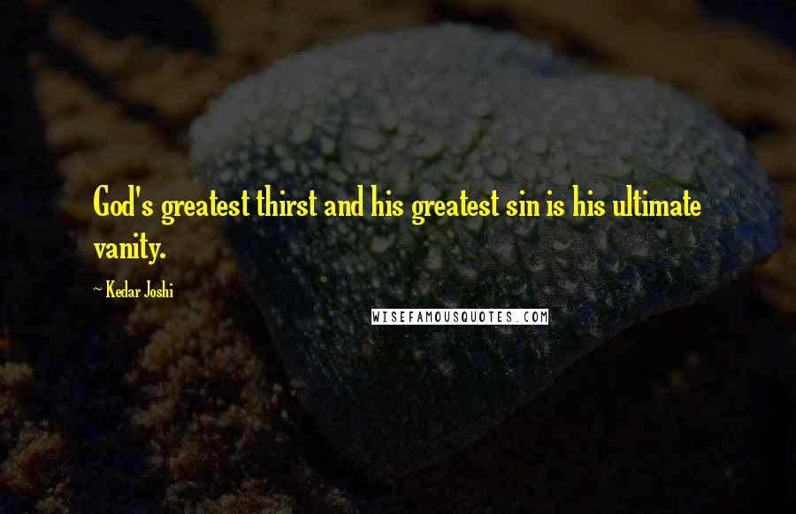 Kedar Joshi Quotes: God's greatest thirst and his greatest sin is his ultimate vanity.