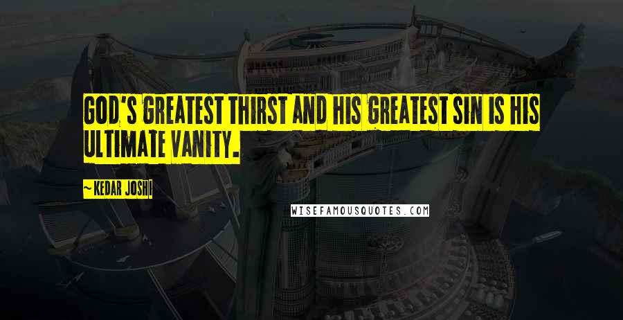 Kedar Joshi Quotes: God's greatest thirst and his greatest sin is his ultimate vanity.