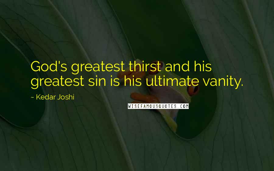 Kedar Joshi Quotes: God's greatest thirst and his greatest sin is his ultimate vanity.