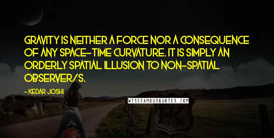 Kedar Joshi Quotes: Gravity is neither a force nor a consequence of any space-time curvature. It is simply an orderly spatial illusion to non-spatial observer/s.