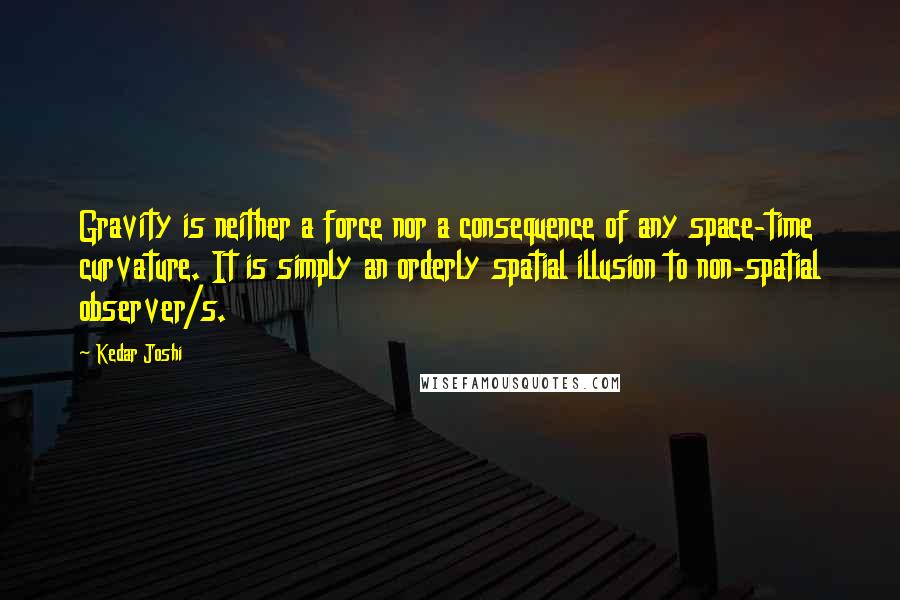 Kedar Joshi Quotes: Gravity is neither a force nor a consequence of any space-time curvature. It is simply an orderly spatial illusion to non-spatial observer/s.