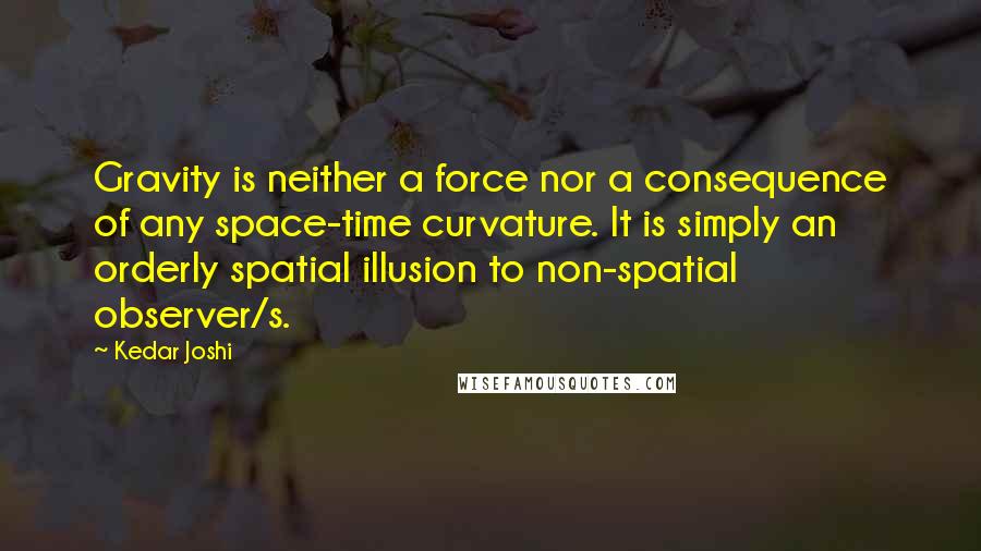Kedar Joshi Quotes: Gravity is neither a force nor a consequence of any space-time curvature. It is simply an orderly spatial illusion to non-spatial observer/s.