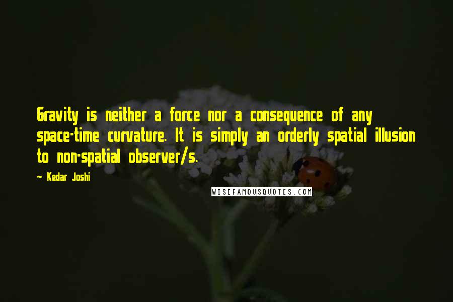 Kedar Joshi Quotes: Gravity is neither a force nor a consequence of any space-time curvature. It is simply an orderly spatial illusion to non-spatial observer/s.