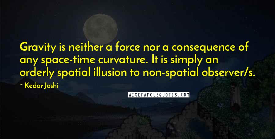 Kedar Joshi Quotes: Gravity is neither a force nor a consequence of any space-time curvature. It is simply an orderly spatial illusion to non-spatial observer/s.