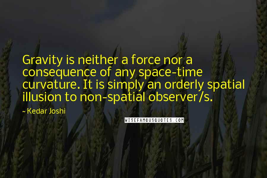 Kedar Joshi Quotes: Gravity is neither a force nor a consequence of any space-time curvature. It is simply an orderly spatial illusion to non-spatial observer/s.