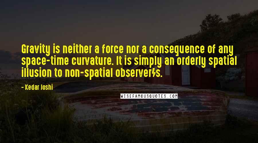 Kedar Joshi Quotes: Gravity is neither a force nor a consequence of any space-time curvature. It is simply an orderly spatial illusion to non-spatial observer/s.