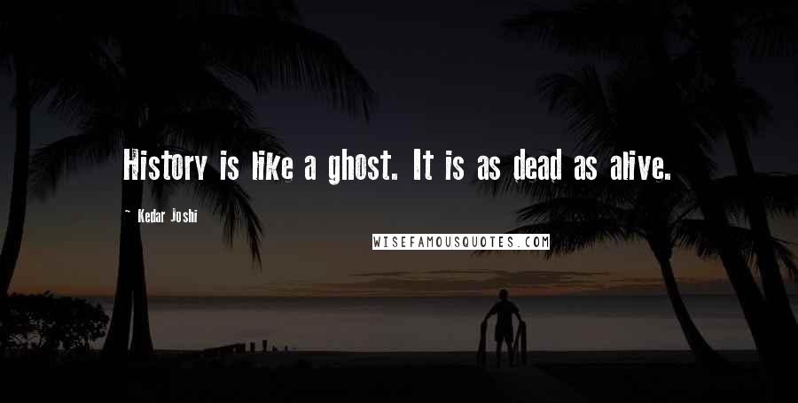 Kedar Joshi Quotes: History is like a ghost. It is as dead as alive.