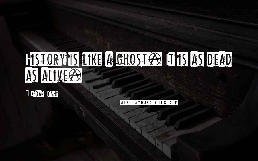 Kedar Joshi Quotes: History is like a ghost. It is as dead as alive.