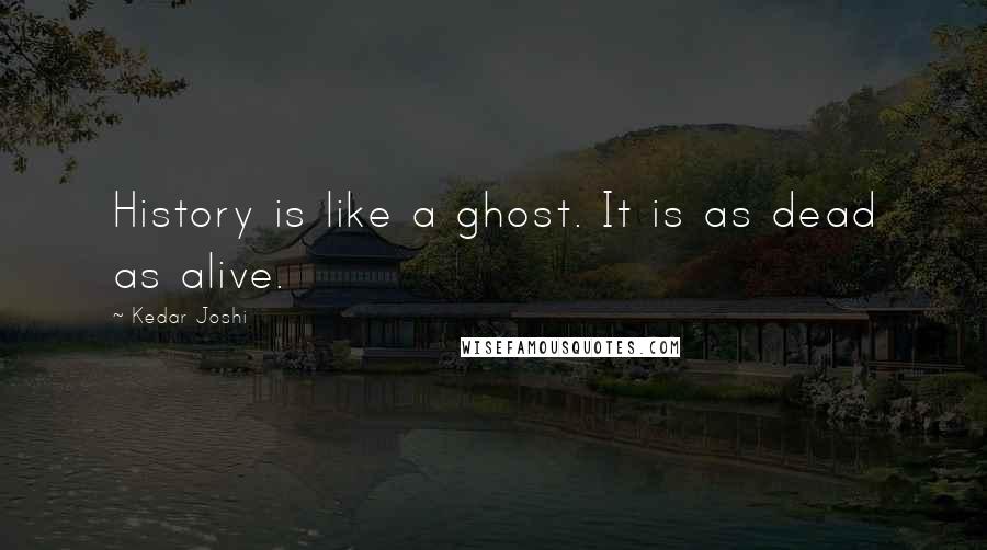 Kedar Joshi Quotes: History is like a ghost. It is as dead as alive.