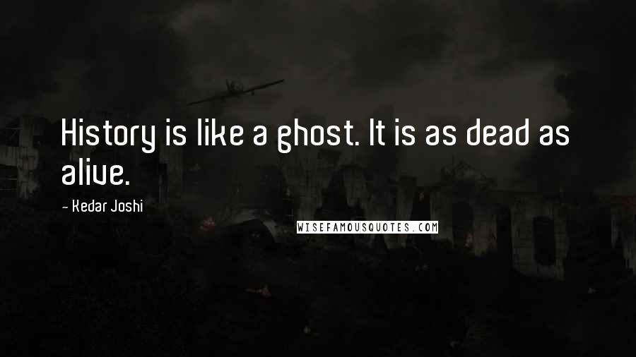 Kedar Joshi Quotes: History is like a ghost. It is as dead as alive.