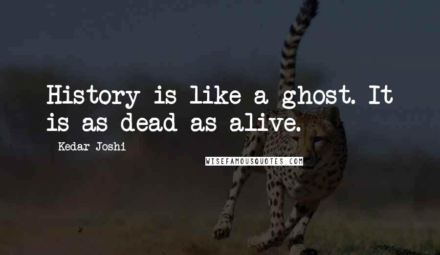 Kedar Joshi Quotes: History is like a ghost. It is as dead as alive.