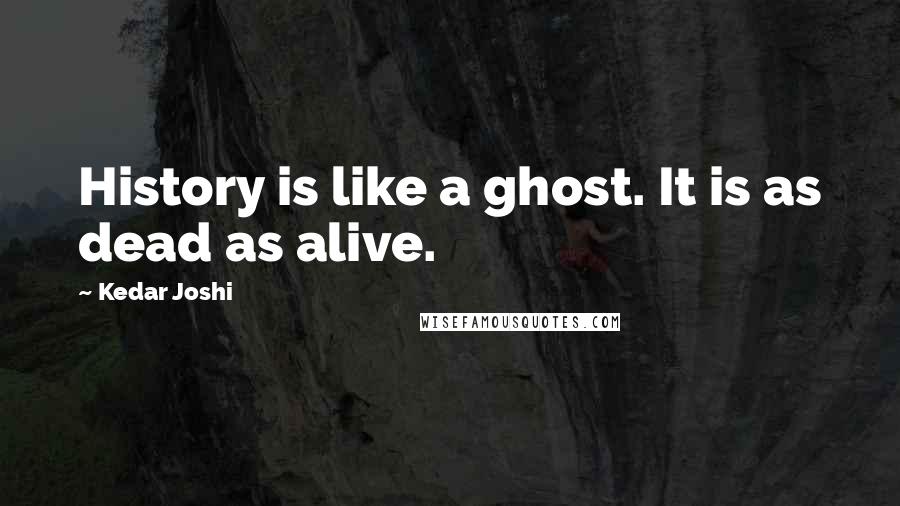 Kedar Joshi Quotes: History is like a ghost. It is as dead as alive.