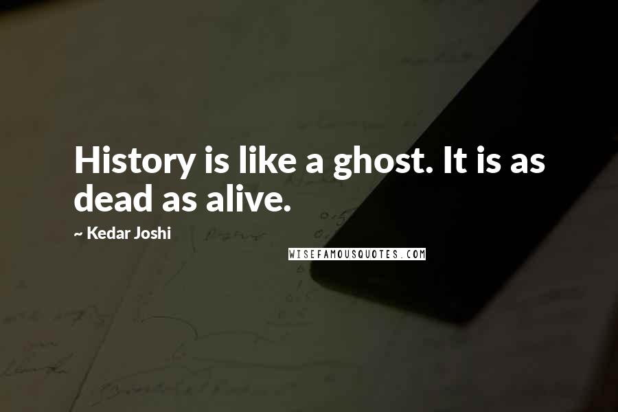 Kedar Joshi Quotes: History is like a ghost. It is as dead as alive.