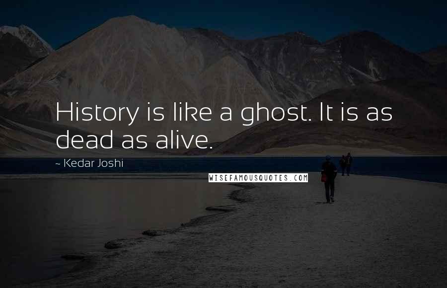 Kedar Joshi Quotes: History is like a ghost. It is as dead as alive.