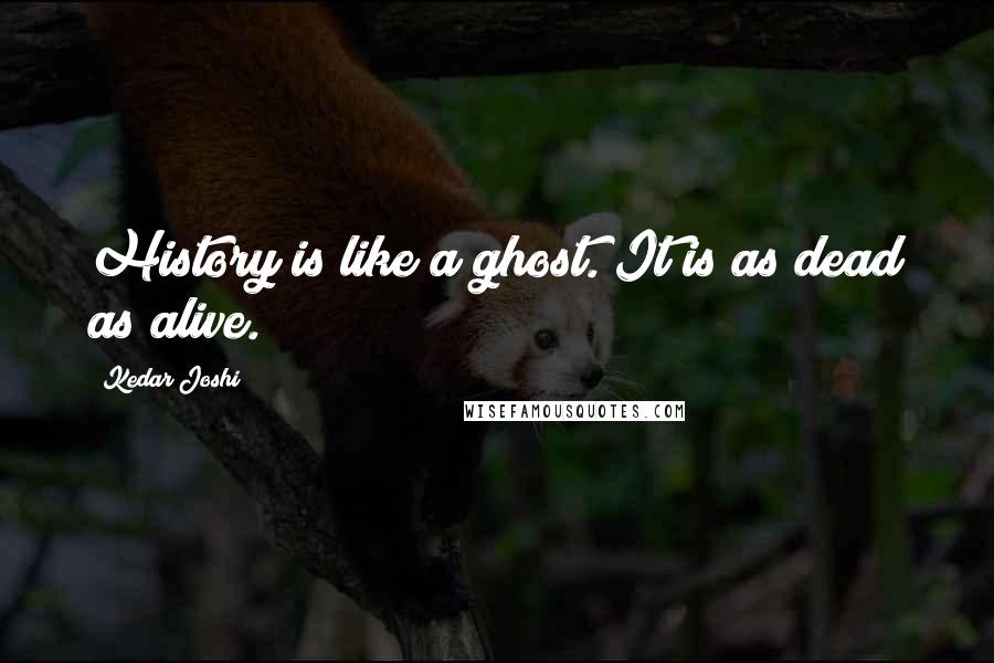 Kedar Joshi Quotes: History is like a ghost. It is as dead as alive.