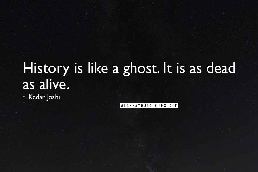 Kedar Joshi Quotes: History is like a ghost. It is as dead as alive.