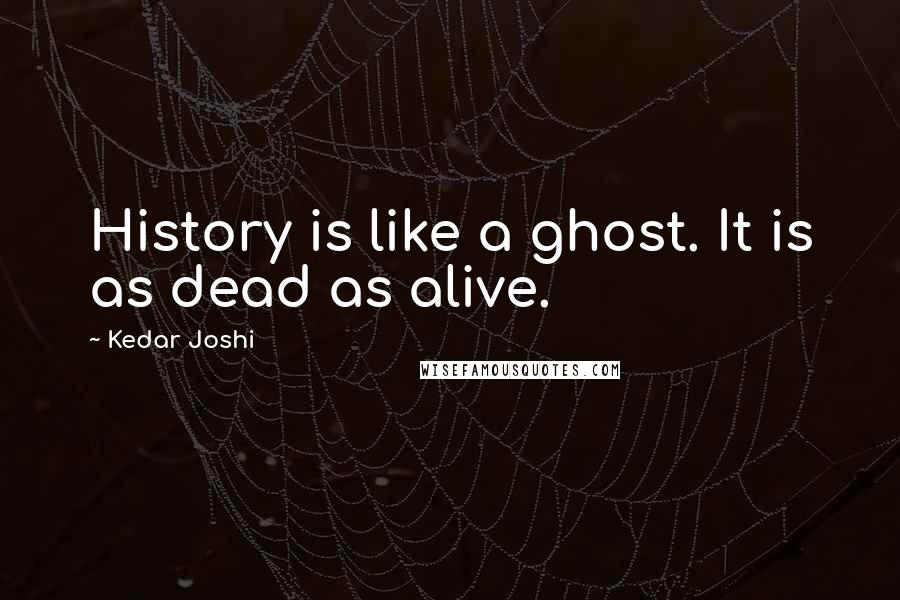 Kedar Joshi Quotes: History is like a ghost. It is as dead as alive.