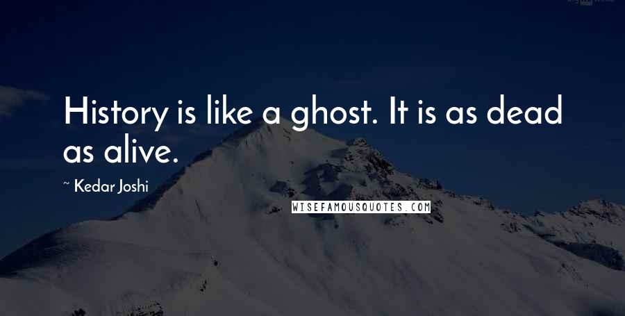 Kedar Joshi Quotes: History is like a ghost. It is as dead as alive.