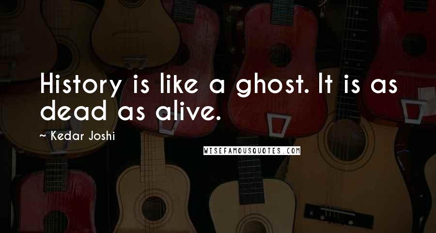 Kedar Joshi Quotes: History is like a ghost. It is as dead as alive.