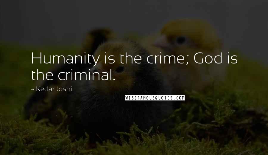 Kedar Joshi Quotes: Humanity is the crime; God is the criminal.