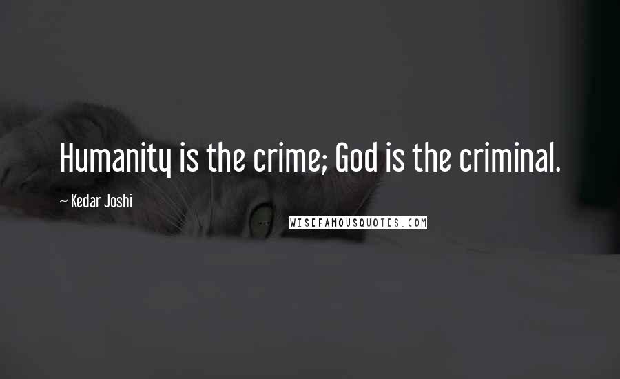 Kedar Joshi Quotes: Humanity is the crime; God is the criminal.