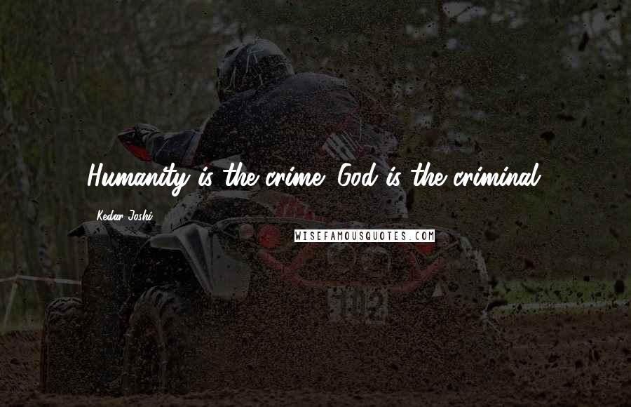Kedar Joshi Quotes: Humanity is the crime; God is the criminal.