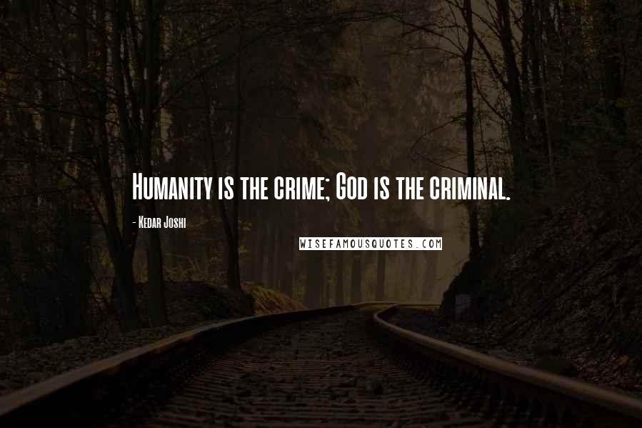 Kedar Joshi Quotes: Humanity is the crime; God is the criminal.