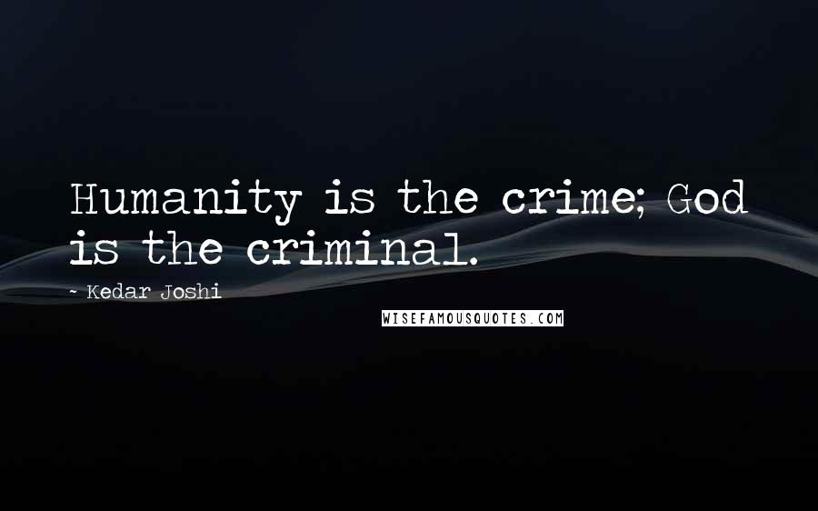 Kedar Joshi Quotes: Humanity is the crime; God is the criminal.