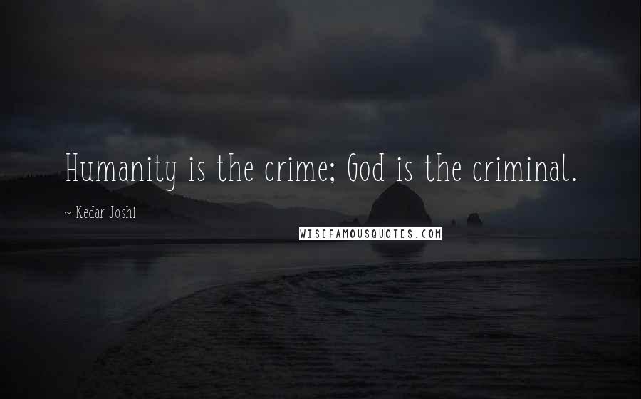 Kedar Joshi Quotes: Humanity is the crime; God is the criminal.