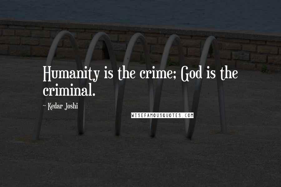 Kedar Joshi Quotes: Humanity is the crime; God is the criminal.