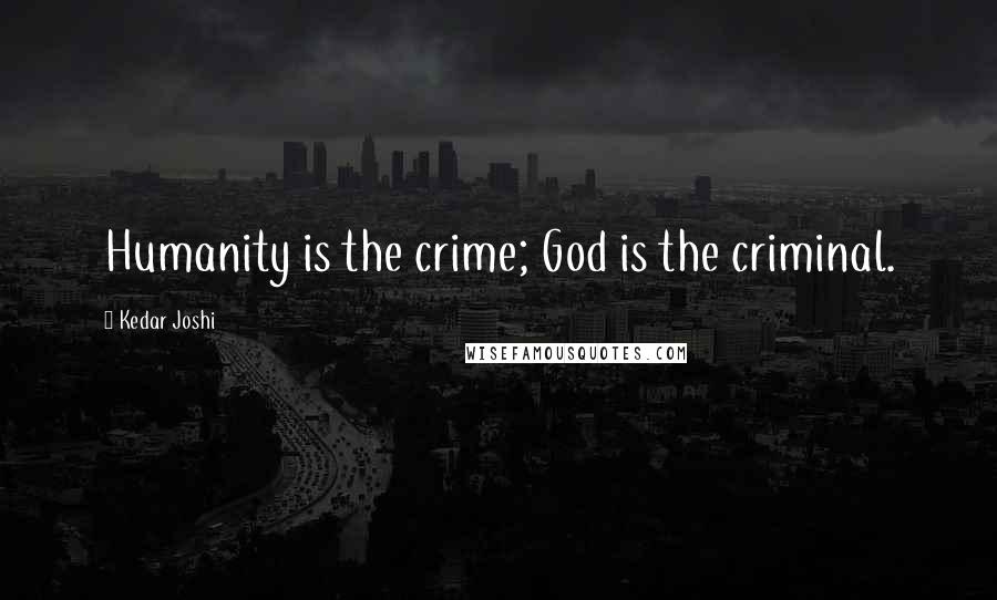 Kedar Joshi Quotes: Humanity is the crime; God is the criminal.