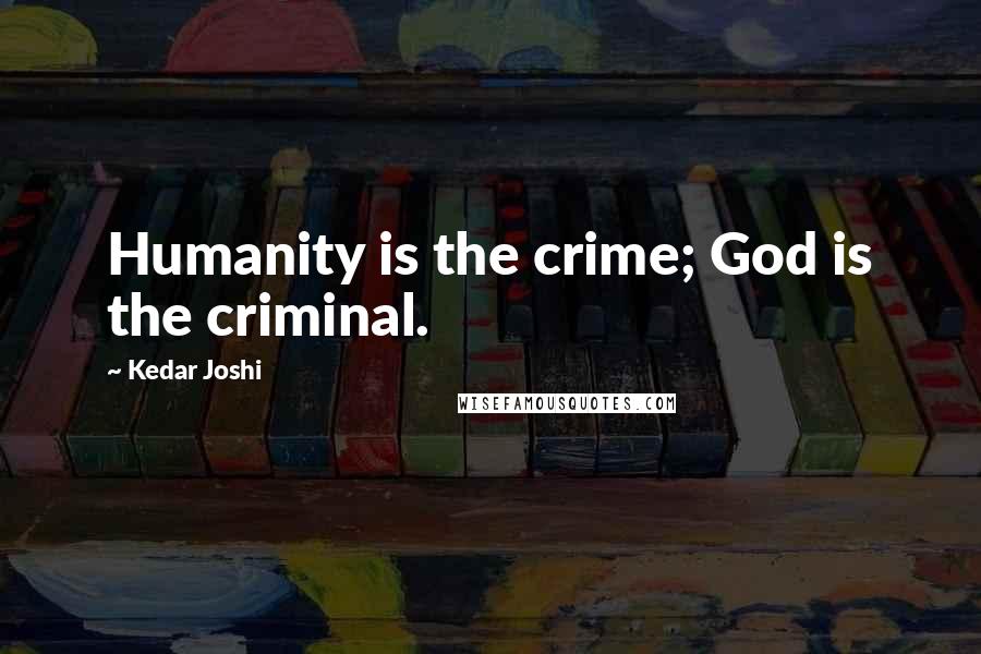 Kedar Joshi Quotes: Humanity is the crime; God is the criminal.