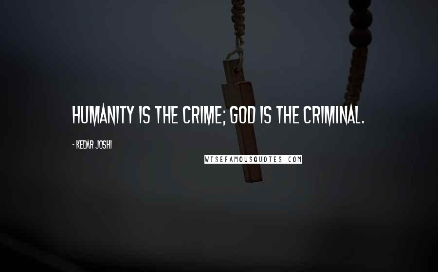 Kedar Joshi Quotes: Humanity is the crime; God is the criminal.