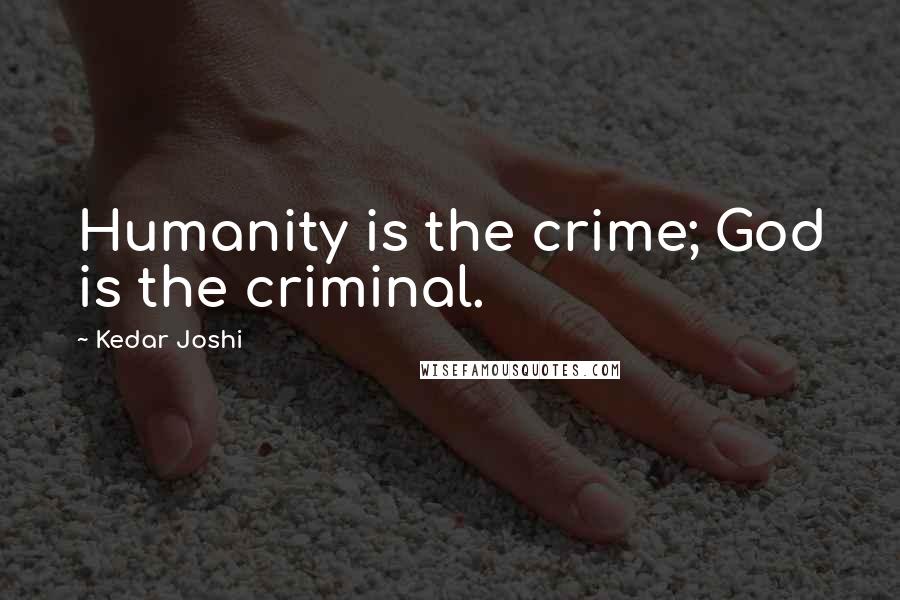 Kedar Joshi Quotes: Humanity is the crime; God is the criminal.