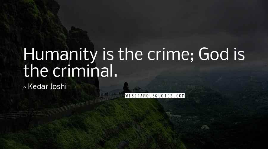 Kedar Joshi Quotes: Humanity is the crime; God is the criminal.