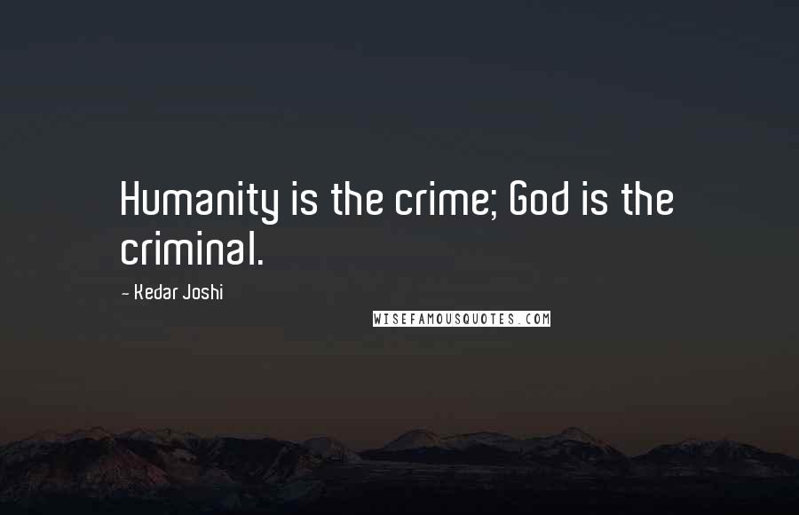 Kedar Joshi Quotes: Humanity is the crime; God is the criminal.