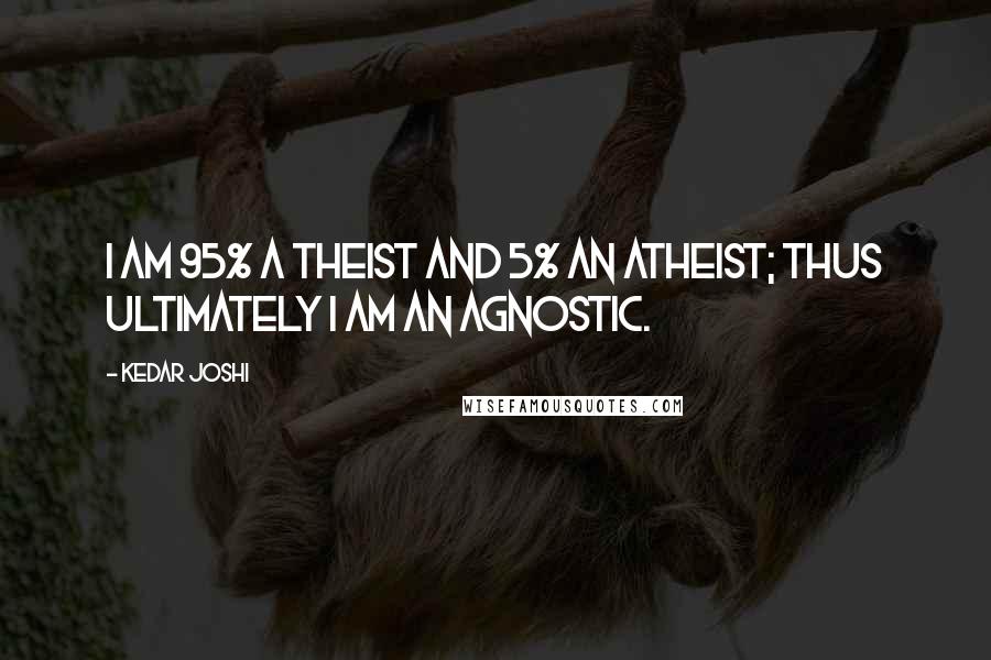 Kedar Joshi Quotes: I am 95% a theist and 5% an atheist; thus ultimately I am an agnostic.