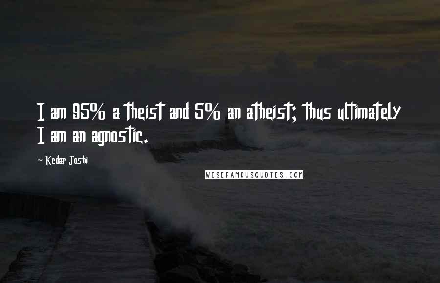 Kedar Joshi Quotes: I am 95% a theist and 5% an atheist; thus ultimately I am an agnostic.