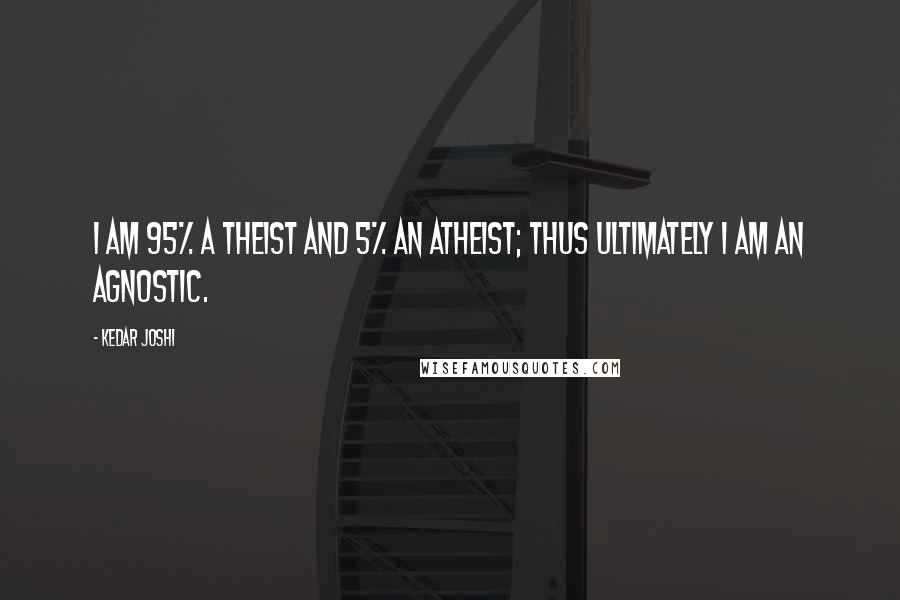 Kedar Joshi Quotes: I am 95% a theist and 5% an atheist; thus ultimately I am an agnostic.