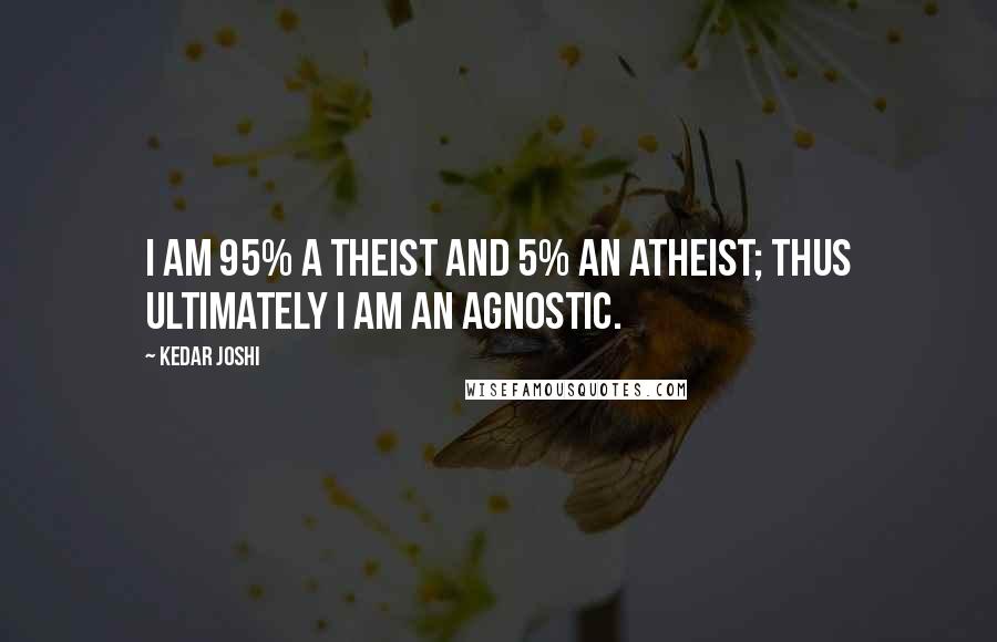 Kedar Joshi Quotes: I am 95% a theist and 5% an atheist; thus ultimately I am an agnostic.