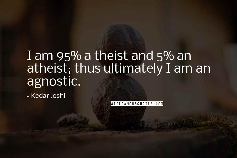 Kedar Joshi Quotes: I am 95% a theist and 5% an atheist; thus ultimately I am an agnostic.