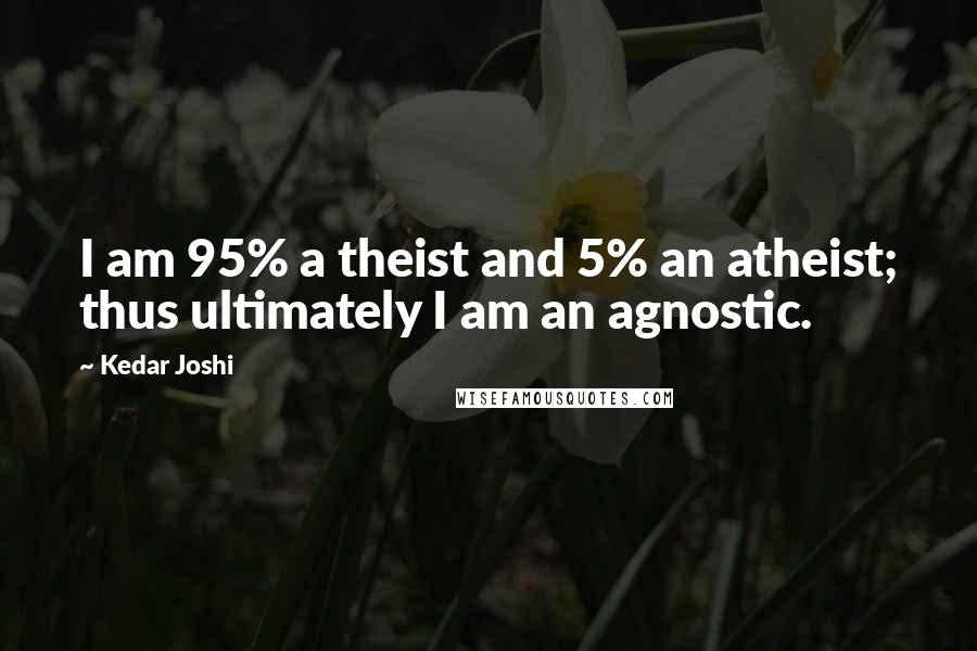 Kedar Joshi Quotes: I am 95% a theist and 5% an atheist; thus ultimately I am an agnostic.