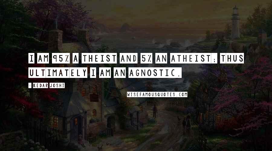 Kedar Joshi Quotes: I am 95% a theist and 5% an atheist; thus ultimately I am an agnostic.