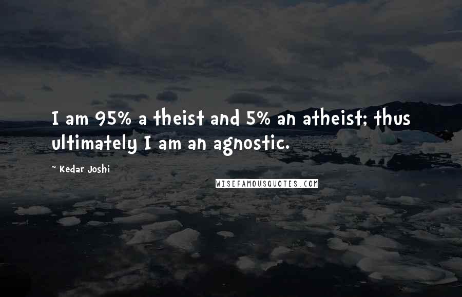 Kedar Joshi Quotes: I am 95% a theist and 5% an atheist; thus ultimately I am an agnostic.